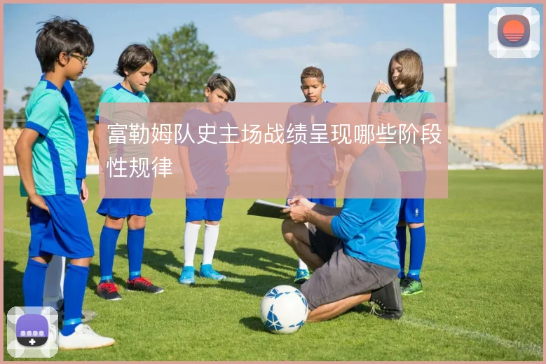 富勒姆队史主场战绩呈现哪些阶段性规律