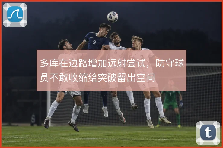 多库在边路增加远射尝试，防守球员不敢收缩给突破留出空间