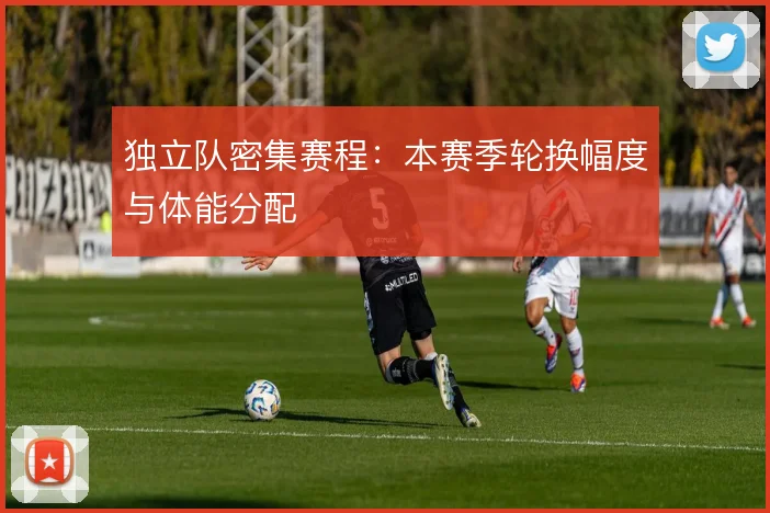 独立队密集赛程:本赛季轮换幅度与体能分配