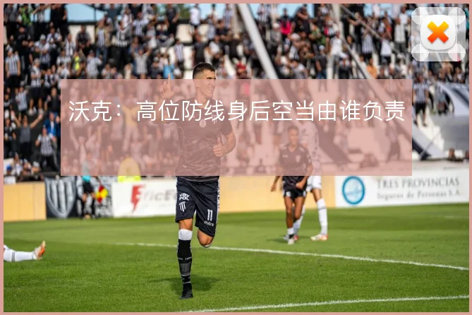 沃克：高位防线身后空当由谁负责