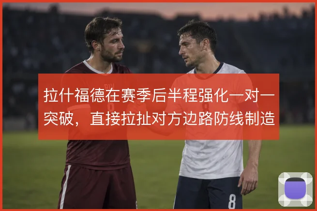 拉什福德在赛季后半程强化一对一突破，直接拉扯对方边路防线制造内切空间