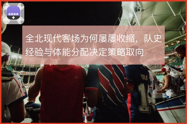 全北现代客场为何屡屡收缩，队史经验与体能分配决定策略取向