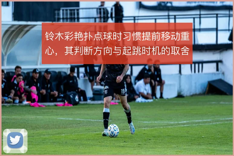 铃木彩艳扑点球时习惯提前移动重心，其判断方向与起跳时机的取舍