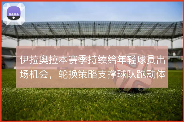 伊拉奥拉本赛季持续给年轻球员出场机会，轮换策略支撑球队跑动体系