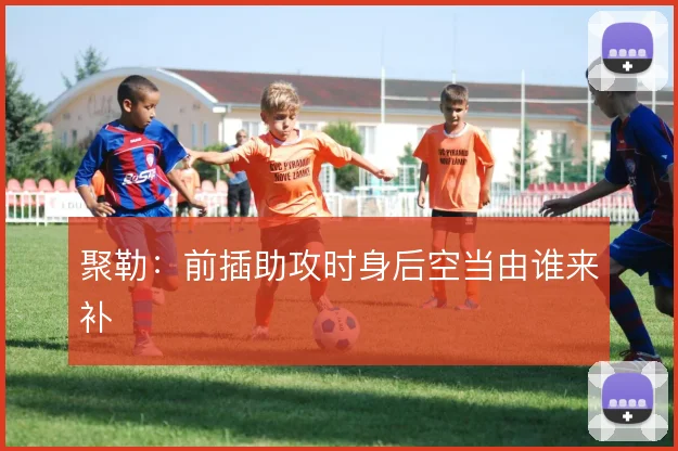 聚勒：前插助攻时身后空当由谁来补