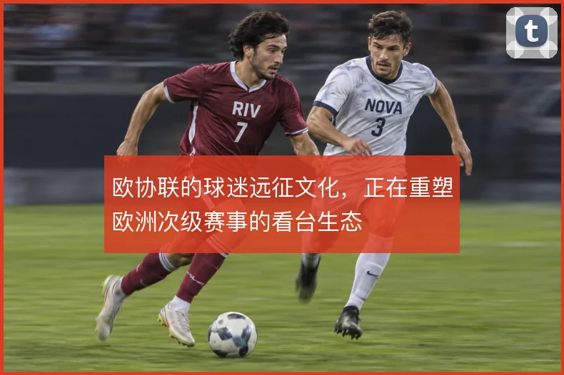 欧协联的球迷远征文化，正在重塑欧洲次级赛事的看台生态