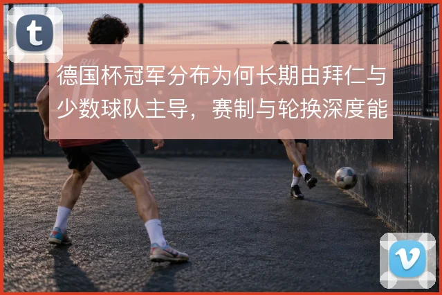 德国杯冠军分布为何长期由拜仁与少数球队主导，赛制与轮换深度能解释多少