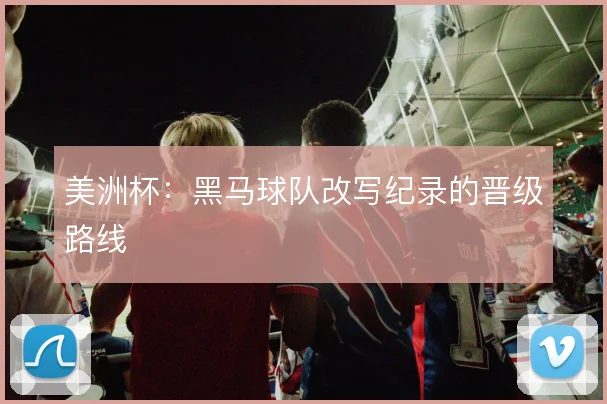 美洲杯：黑马球队改写纪录的晋级路线