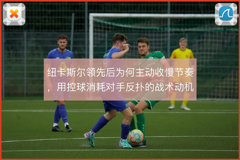 纽卡斯尔领先后为何主动收慢节奏,用控球消耗对手反扑的战术动机在哪