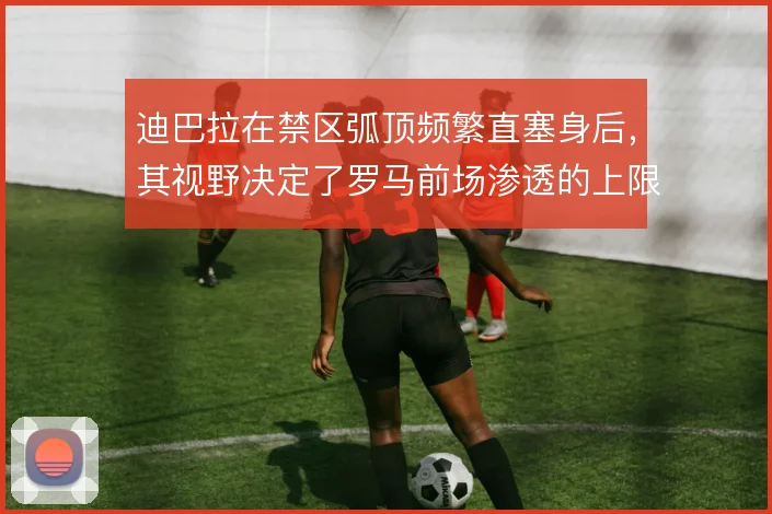 迪巴拉在禁区弧顶频繁直塞身后，其视野决定了罗马前场渗透的上限
