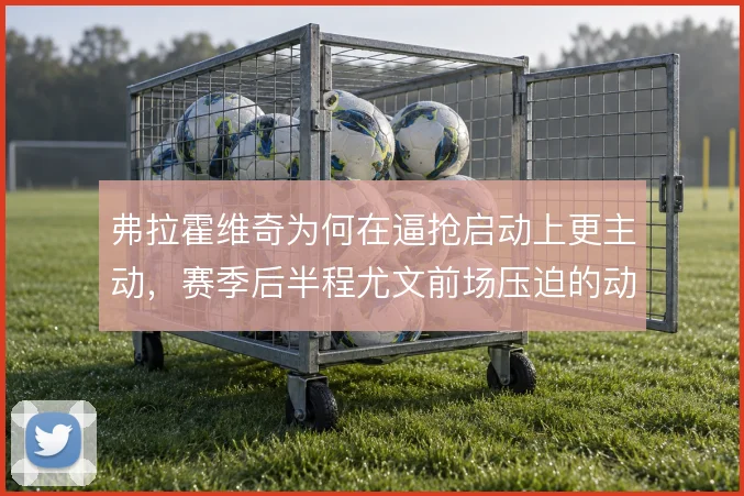 弗拉霍维奇为何在逼抢启动上更主动，赛季后半程尤文前场压迫的动机