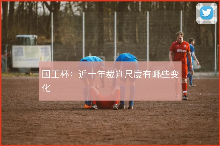 国王杯：近十年裁判尺度有哪些变化