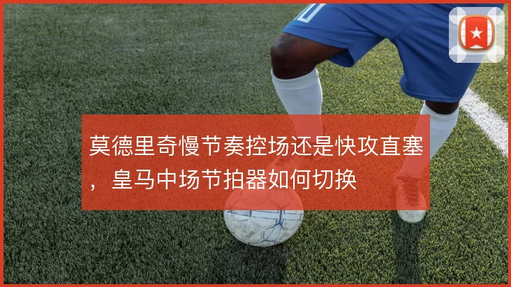 莫德里奇慢节奏控场还是快攻直塞，皇马中场节拍器如何切换
