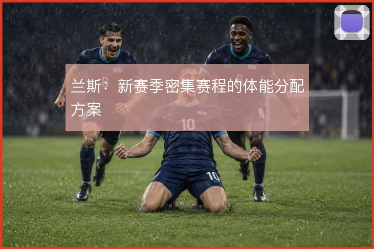 兰斯：新赛季密集赛程的体能分配方案