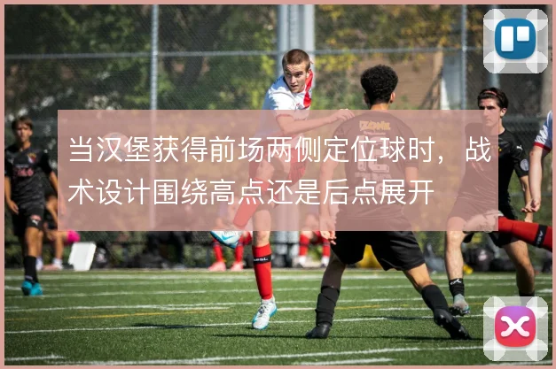 当汉堡获得前场两侧定位球时，战术设计围绕高点还是后点展开