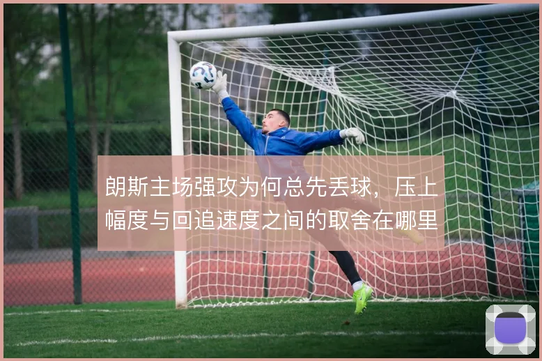朗斯主场强攻为何总先丢球，压上幅度与回追速度之间的取舍在哪里