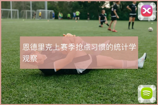 恩德里克上赛季抢点习惯的统计学观察