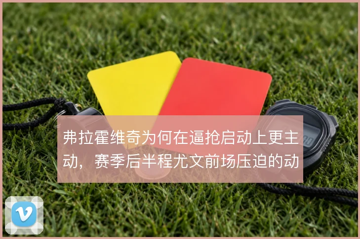 弗拉霍维奇为何在逼抢启动上更主动,赛季后半程尤文前场压迫的动机
