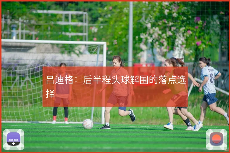 吕迪格：后半程头球解围的落点选择