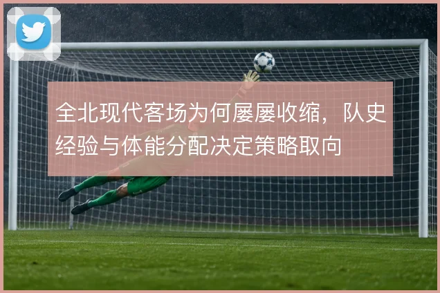 全北现代客场为何屡屡收缩，队史经验与体能分配决定策略取向