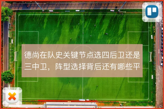德尚在队史关键节点选四后卫还是三中卫,阵型选择背后还有哪些平衡难题