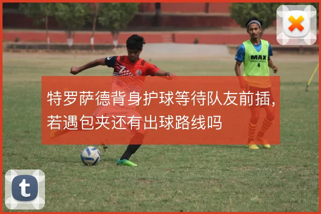 特罗萨德背身护球等待队友前插，若遇包夹还有出球路线吗