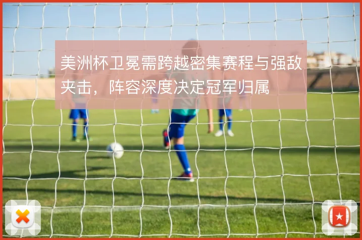 美洲杯卫冕需跨越密集赛程与强敌夹击，阵容深度决定冠军归属