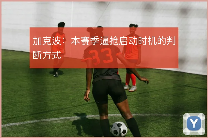 加克波：本赛季逼抢启动时机的判断方式