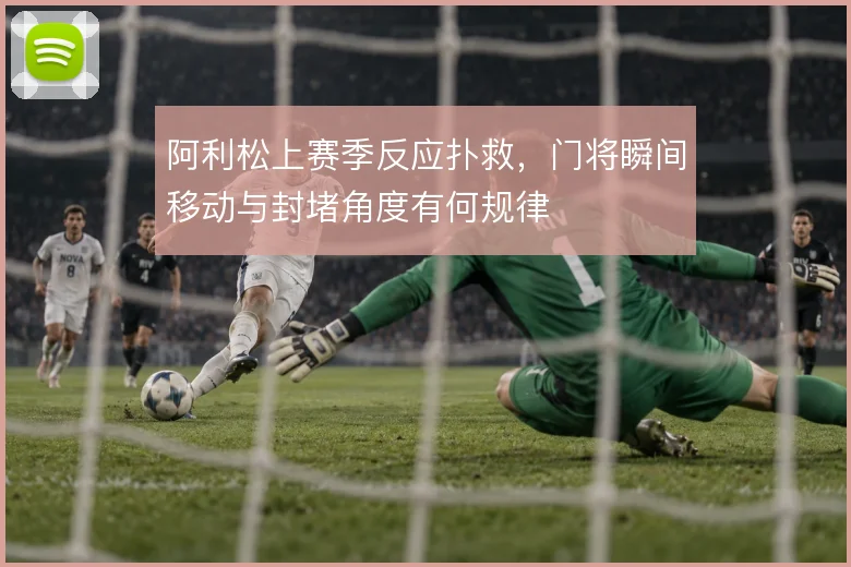 阿利松上赛季反应扑救，门将瞬间移动与封堵角度有何规律