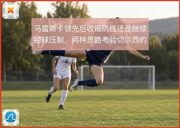 马雷斯卡领先后收缩防线还是继续控球压制,两种思路考验切尔西的节奏掌控