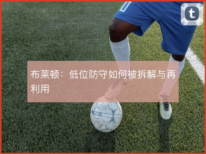 布莱顿：低位防守如何被拆解与再利用